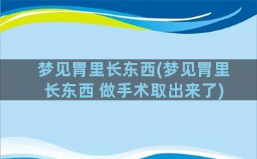 梦见胃里长东西(梦见胃里长东西 做手术取出来了)